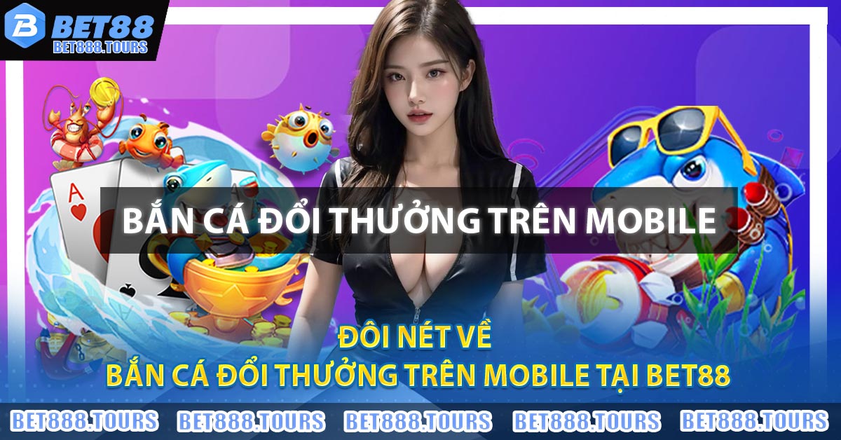 Đôi nét về Bắn Cá Đổi Thưởng Trên Mobile tại BET88
