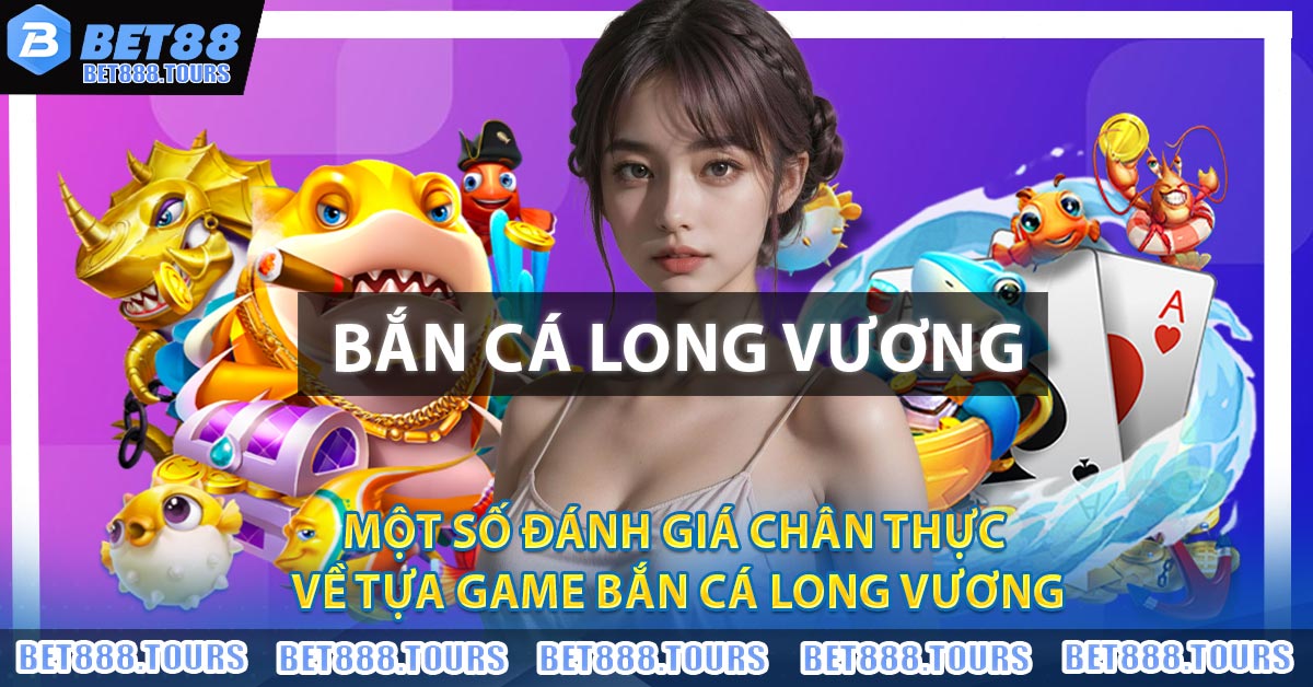 Một số đánh giá chân thực về tựa game Bắn Cá Long Vương