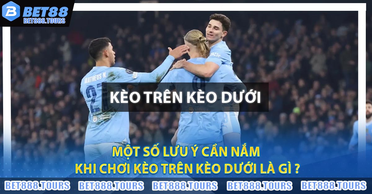 Một số lưu ý cần nắm khi chơi Kèo Trên Kèo Dưới Là Gì ?