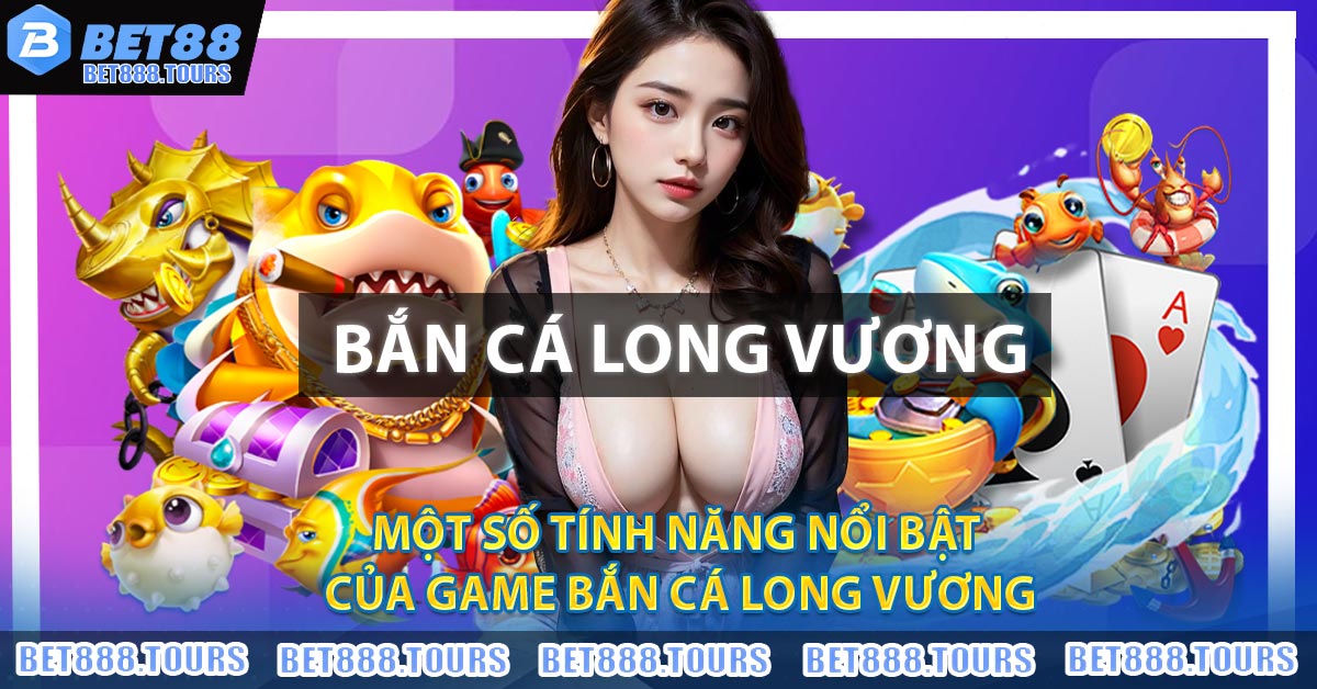 Một số tính năng nổi bật của game Bắn Cá Long Vương