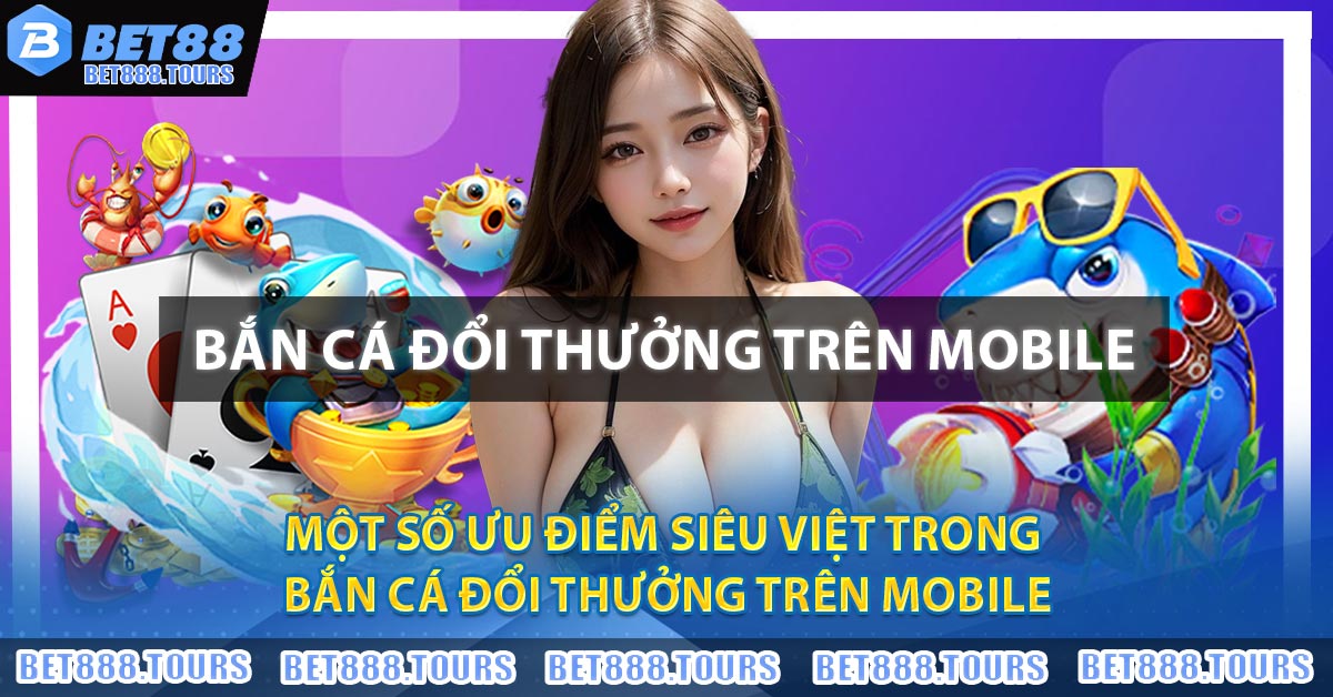 Một số ưu điểm siêu việt trong Bắn Cá Đổi Thưởng Trên Mobile