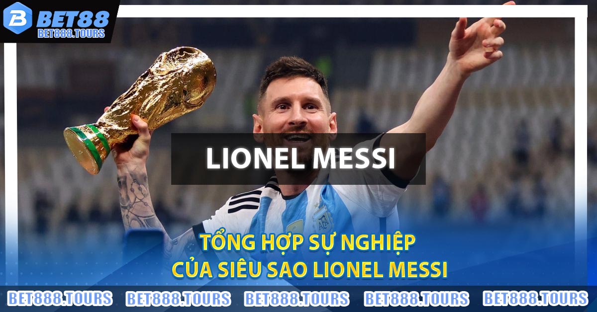 Tổng hợp sự nghiệp của siêu sao Lionel Messi